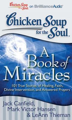 Chicken Soup for the Soul: A Book of Miracles: 101 True Stories of Healing, Faith, Divine Intervention, and Answered Prayers by LeAnn Thieman, Jack Canfield, Mark Victor Hansen