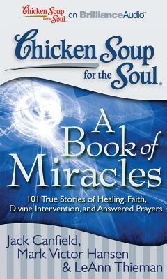 Chicken Soup for the Soul: A Book of Miracles: 101 True Stories of Healing, Faith, Divine Intervention, and Answered Prayers by LeAnn Thieman, Mark Victor Hansen, Jack Canfield