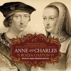 Anne and Charles: Passion and Politics in Late Medieval France: The Story of Anne of Brittany's Marriage to Charles VIII by Rozsa Gaston