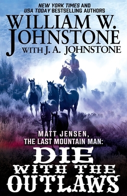 Matt Jensen, the Last Mountain Man: Die with the Outlaws by J. A. Johnstone, William W. Johnstone
