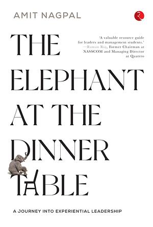 THE ELEPHANT AT THE DINNER TABLE A JOURNEY INTO EXPERIENTIAL LEADERSHIP by Amit Nagpal, Amit Nagpal