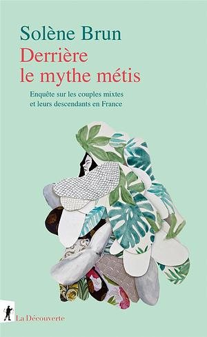 Derrière le mythe métis: enquête sur les couples mixtes et leurs descendants en France by Solène Brun