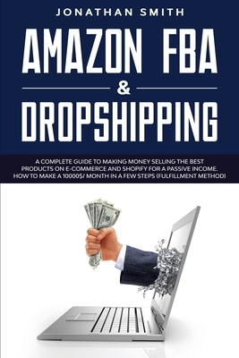 Amazon Fba And Dropshipping: A Complete Guide To Making Money Selling The Best Products On E-Commerce And Shopify For A Passive Income. How To Make by Jonathan Smith