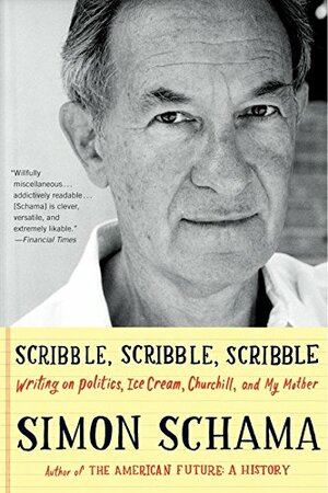 Scribble, Scribble, Scribble: Writing on Politics, Ice Cream, Churchill & My Mother by Simon Schama