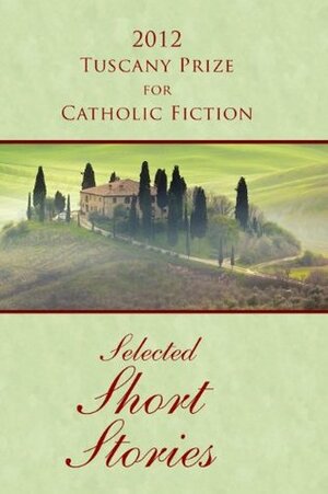 2012 Tuscany Prize for Catholic Fiction - Selected Short Stories by L.C. Ricardo, Caroline Valencia-Dalisay, Kaye Park Hinckley, Karen Britten, Bernard Scott, S.L. Scott, Mollie Ficek, Michael Piafsky, Joseph O'Brien, Mathew Zimmerer