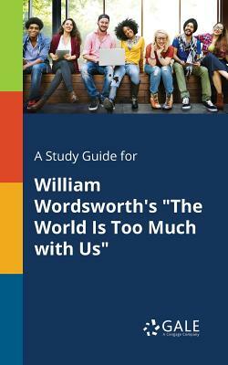 A Study Guide for William Wordsworth's "The World Is Too Much With Us" by Cengage Learning Gale