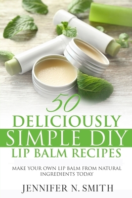 Lip Balm: 50 Deliciously Simple DIY Lip Balm Recipes: Make Your Own Lip Balm From Natural Ingredients Today by Jennifer N. Smith
