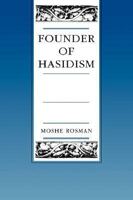 Founder of Hasidism: A Quest for the Historical Ba'al Shem Tov by Moshe Rosman