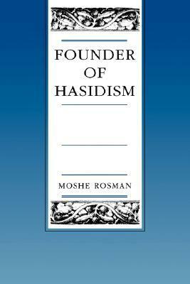 Founder of Hasidism: A Quest for the Historical Ba'al Shem Tov by Moshe Rosman