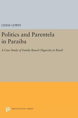 Politics and Parentela in Paraiba: A Case Study of Family-Based Oligarchy in Brazil by Linda Lewin