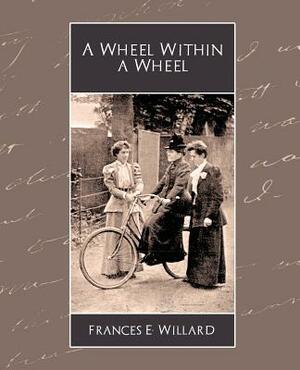 A Wheel Within a Wheel by E. Willard Frances E. Willard, Frances E. Willard