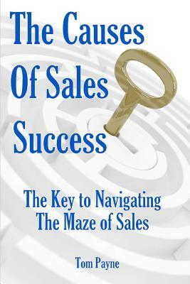 The Causes of Sales Success: The Key to Navigating the Maze of Sales by Tom Payne