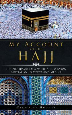 My Account of the Hajj: The Pilgrimage of a White Anglo-Saxon Australian to Mecca and Medina by Nicholas Hughes