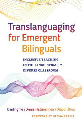 Translanguaging for Emergent Bilinguals: Inclusive Teaching in the Linguistically Diverse Classroom by Danling Fu, Xiaodi Zhou, Xenia Hadjioannou