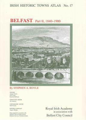 Irish Historic Towns Atlas No. 17: Belfast, Part II, 1840-1900 by Stephen A. Royle