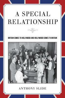 A Special Relationship: Britain Comes to Hollywood and Hollywood Comes to Britain by Anthony Slide