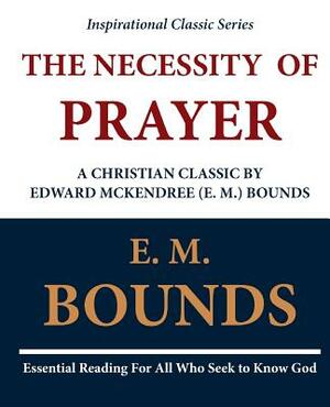 The Necessity of Prayer: A Christian Classic by Edward McKendree (E. M.) Bounds by E.M. Bounds