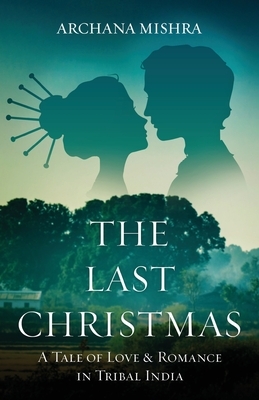 The Last Christmas: A Tale of Love & Romance In Tribal India by Archana Mishra