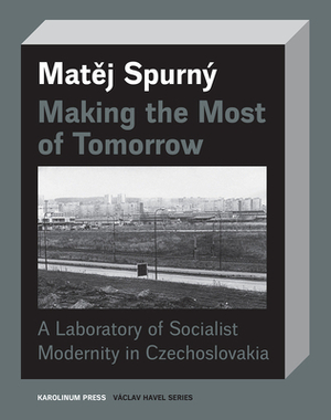 Making the Most of Tomorrow: A North Bohemian Laboratory of Socialist Modernism by Matej Spurný