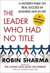 The Leader Who Had No Title: A Modern Fable on Real Success in Business and in by Robin S. Sharma