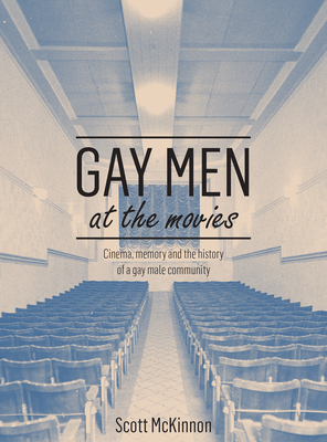 Gay Men at the Movies: Cinema, Memory and the History of a Gay Male Community by Scott McKinnon