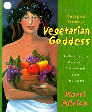 Recipes from a Vegetarian Goddess: Delectable Feasts Through the Seasons by Karri Allrich