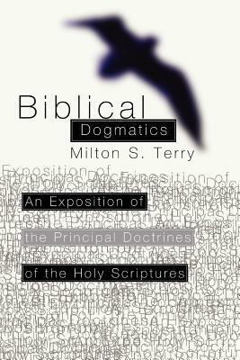 Biblical Dogmatics: An Exposition of the Principal Doctrines of the Holy Scriptures by Milton S. Terry