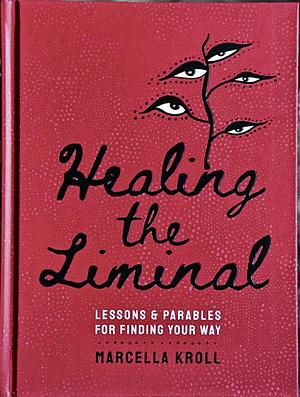 Healing the Liminal: Lessons & Parables for Finding Your Way by Marcella Kroll