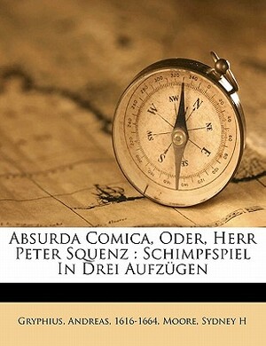 Absurda Comica, Oder, Herr Peter Squenz: Schimpfspiel in Drei Aufzugen by Gryphius Andreas 1616-1664, Moore Sydney H
