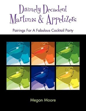 Divinely Decadent Martinis & Appetizers by Megan Moore
