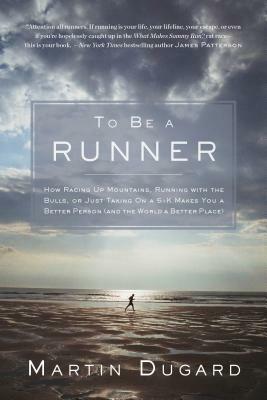 To Be a Runner: How Racing Up Mountains, Running with the Bulls, or Just Taking on a 5-K Makes You a Better Person and the World a Bet by Martin Dugard