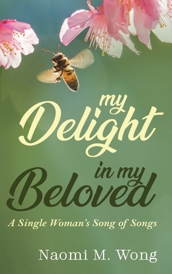 My Delight in My Beloved: A Single Woman's Song of Songs by Naomi M. Wong