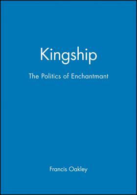 Kingship: The Politics of Enchantmant by Francis Oakley