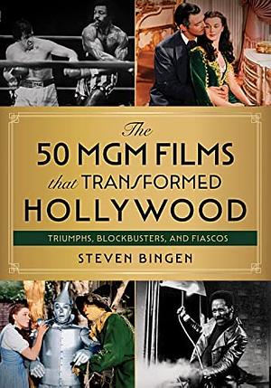 The 50 MGM Films that Transformed Hollywood by Steven Bingen