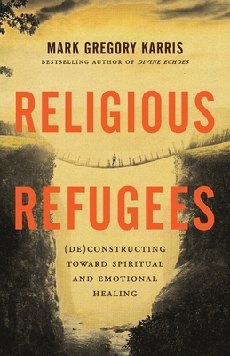 Religious Refugees: (De)Constructing Toward Spiritual and Emotional Healing by Mark Gregory Karris