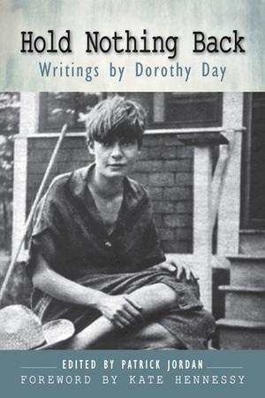 Hold Nothing Back: Writings by Dorothy Day by Kate Hennessy, Dorothy Day, Kate Hennessey, Patrick Jordan, Kate Hennesy
