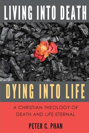 Living Into Death, Dying Into Life: A Christian Theology of Death and Life Eternal by Peter C. Phan