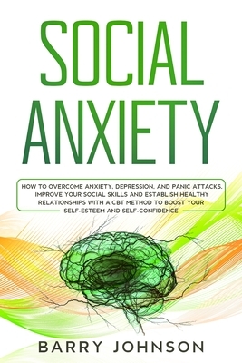 Social Anxiety: How to Overcome Anxiety, Depression, and Panic Attacks. Improve Your Social Skills and Establish Healthy Relationships by Barry Johnson