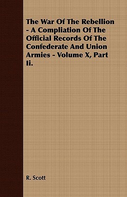 The War of the Rebellion - A Compliation of the Official Records of the Confederate and Union Armies - Volume X, Part II. by R. Scott