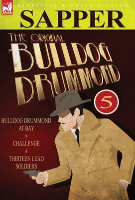 The Original Bulldog Drummond: 5-Bulldog Drummond at Bay, Challenge & Thirteen Lead Soldiers by Sapper