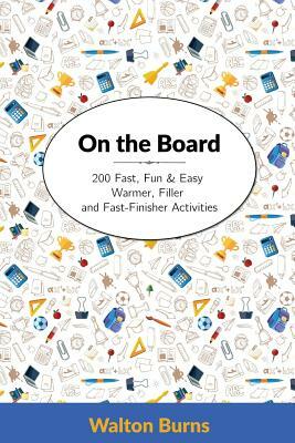 On the Board: 200 Fast, Fun & Easy Warmer, Filler and Fast-Finisher Activities by Walton Burns