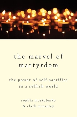 The Marvel of Martyrdom: The Power of Self-Sacrifice in a Selfish World by Sophia Moskalenko, Clark McCauley