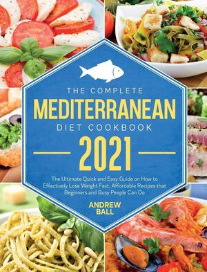 The Complete Mediterranean Diet Cookbook 2021: The Ultimate Quick &amp; Easy Guide on How to Effectively Lose Weight Fast, Affordable Recipes that Beginners and Busy People Can Do. by Andrew Ball