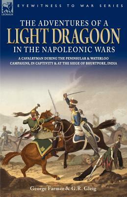 The Adventures of a Light Dragoon in the Napoleonic Wars - A Cavalryman During the Peninsular & Waterloo Campaigns, in Captivity & at the Siege of Bhu by George Farmer, George Robert Gleig