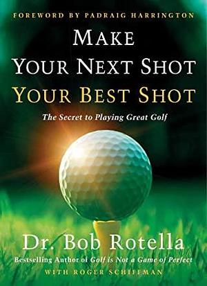 Make Your Next Shot Your Best Shot: The Secret to Playing Great Golf by Bob Rotella, Padraig Harrington, Roger Schiffman