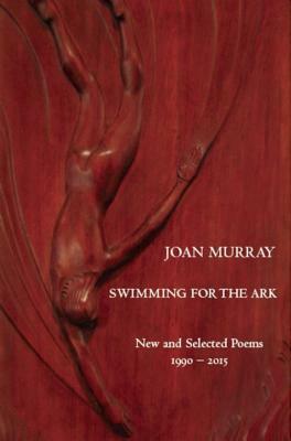 Swimming for the Ark: New & Selected Poems 1990-2015 by Joan Murray