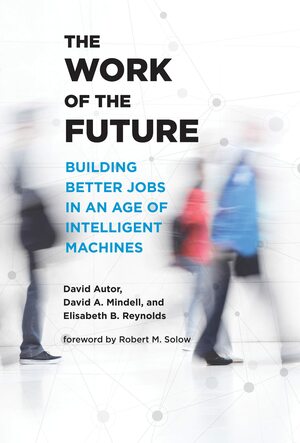 The Work of the Future: Building Better Jobs in an Age of Intelligent Machines by Robert M Solow, David A. Mindell, David H. Autor, Elisabeth Reynolds