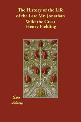 The History of the Life of the Late Mr. Jonathan Wild the Great by Henry Fielding