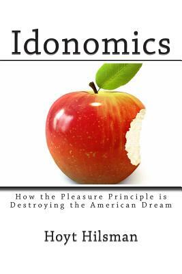 Idonomics: How the Pleasure Principle is Destroying the American Dream by Hoyt Hilsman