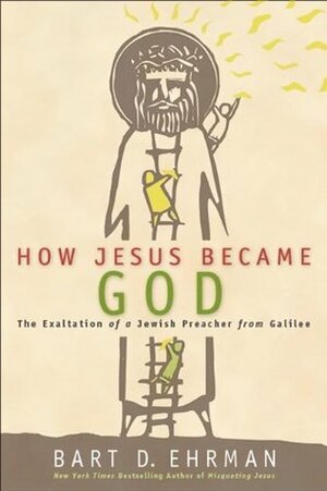 How Jesus Became God: The Exaltation of a Jewish Preacher from Galilee by Bart D. Ehrman